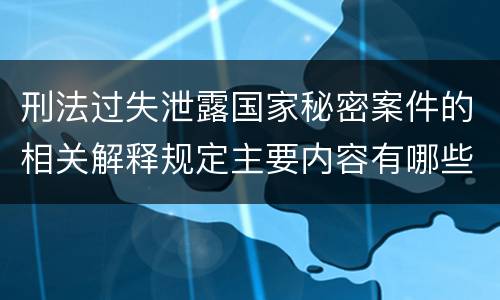 刑法过失泄露国家秘密案件的相关解释规定主要内容有哪些