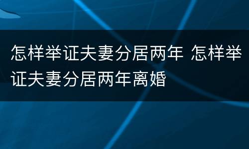 怎样举证夫妻分居两年 怎样举证夫妻分居两年离婚