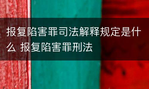 报复陷害罪司法解释规定是什么 报复陷害罪刑法