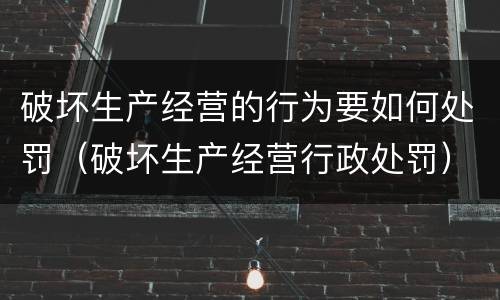 破坏生产经营的行为要如何处罚（破坏生产经营行政处罚）