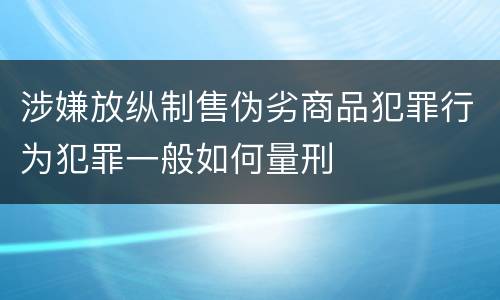 涉嫌放纵制售伪劣商品犯罪行为犯罪一般如何量刑