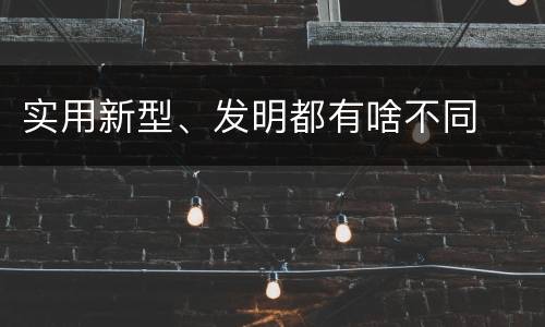 实用新型、发明都有啥不同
