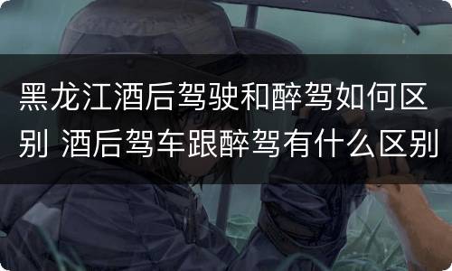 黑龙江酒后驾驶和醉驾如何区别 酒后驾车跟醉驾有什么区别