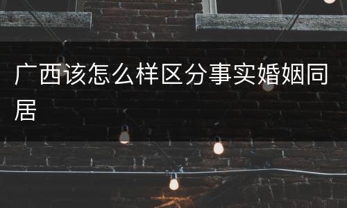 广西该怎么样区分事实婚姻同居