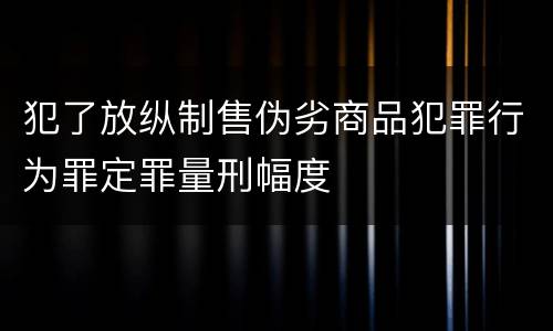 犯了放纵制售伪劣商品犯罪行为罪定罪量刑幅度