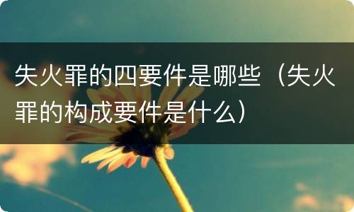 失火罪的四要件是哪些（失火罪的构成要件是什么）