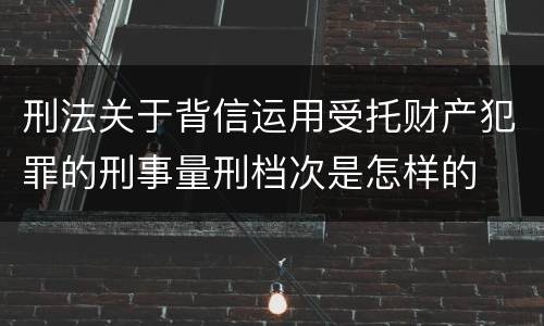 刑法关于背信运用受托财产犯罪的刑事量刑档次是怎样的