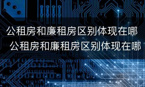 公租房和廉租房区别体现在哪 公租房和廉租房区别体现在哪方面