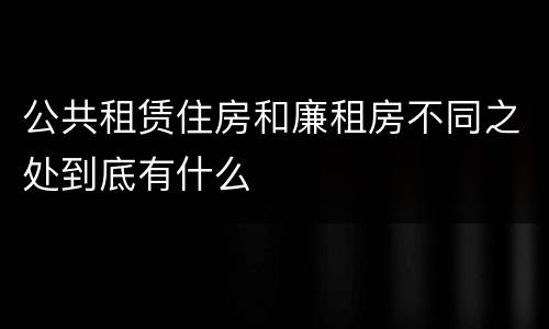 公共租赁住房和廉租房不同之处到底有什么