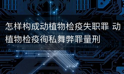 怎样构成动植物检疫失职罪 动植物检疫徇私舞弊罪量刑