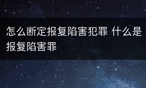 怎么断定报复陷害犯罪 什么是报复陷害罪