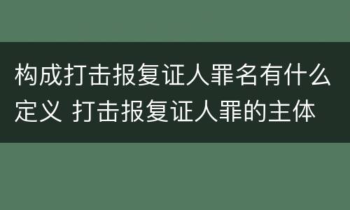 构成打击报复证人罪名有什么定义 打击报复证人罪的主体