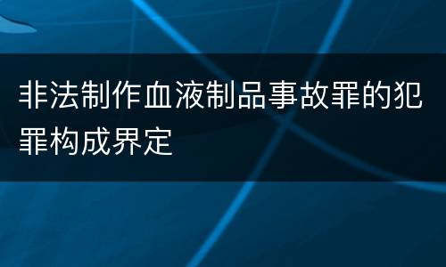 非法制作血液制品事故罪的犯罪构成界定