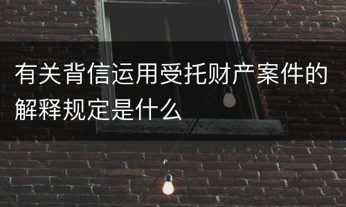 有关背信运用受托财产案件的解释规定是什么