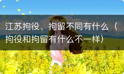江苏拘役、拘留不同有什么（拘役和拘留有什么不一样）