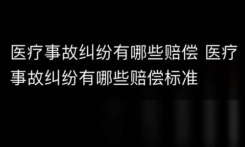 医疗事故纠纷有哪些赔偿 医疗事故纠纷有哪些赔偿标准