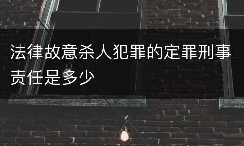 法律故意杀人犯罪的定罪刑事责任是多少