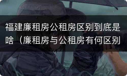 福建廉租房公租房区别到底是啥（廉租房与公租房有何区别）