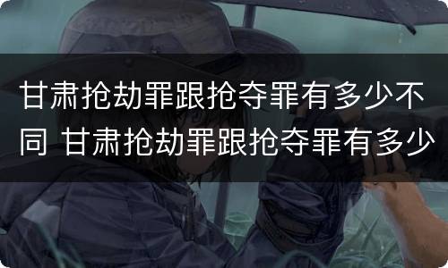 甘肃抢劫罪跟抢夺罪有多少不同 甘肃抢劫罪跟抢夺罪有多少不同之处