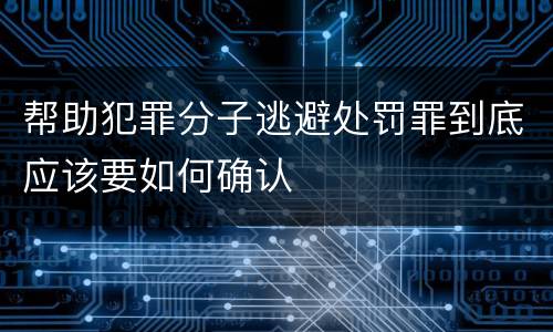 帮助犯罪分子逃避处罚罪到底应该要如何确认