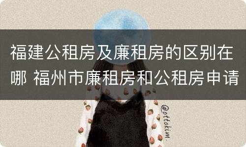 福建公租房及廉租房的区别在哪 福州市廉租房和公租房申请标准