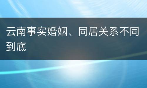 云南事实婚姻、同居关系不同到底