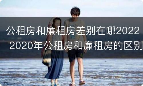 公租房和廉租房差别在哪2022 2020年公租房和廉租房的区别