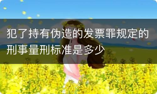 犯了持有伪造的发票罪规定的刑事量刑标准是多少