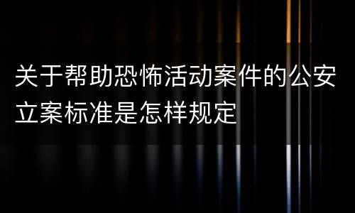 关于帮助恐怖活动案件的公安立案标准是怎样规定