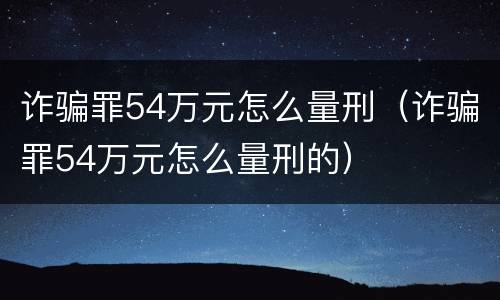 诈骗罪54万元怎么量刑（诈骗罪54万元怎么量刑的）