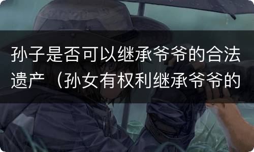 孙子是否可以继承爷爷的合法遗产（孙女有权利继承爷爷的遗产吗）