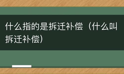 什么指的是拆迁补偿（什么叫拆迁补偿）