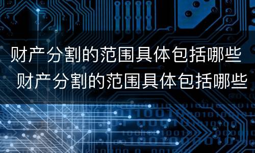 财产分割的范围具体包括哪些 财产分割的范围具体包括哪些方面
