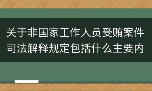 关于非国家工作人员受贿案件司法解释规定包括什么主要内容