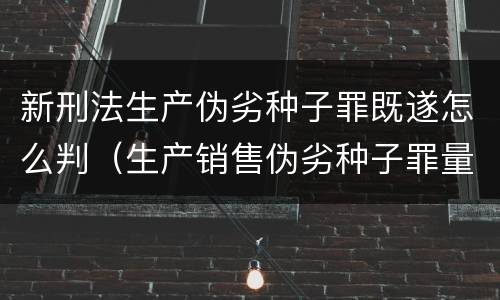 新刑法生产伪劣种子罪既遂怎么判（生产销售伪劣种子罪量刑标准）