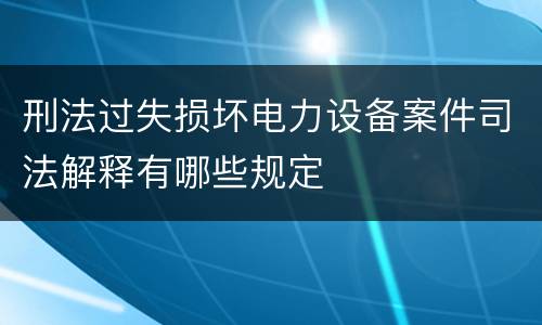 刑法过失损坏电力设备案件司法解释有哪些规定