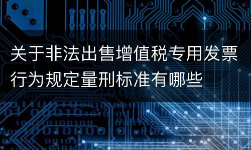 关于非法出售增值税专用发票行为规定量刑标准有哪些