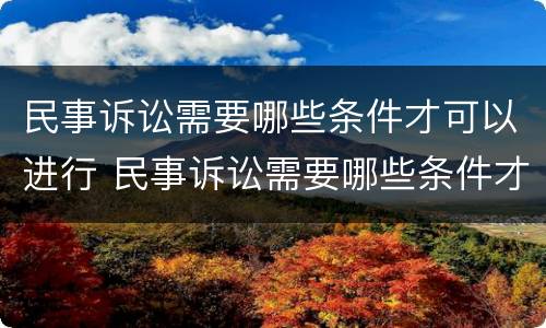 民事诉讼需要哪些条件才可以进行 民事诉讼需要哪些条件才可以进行起诉
