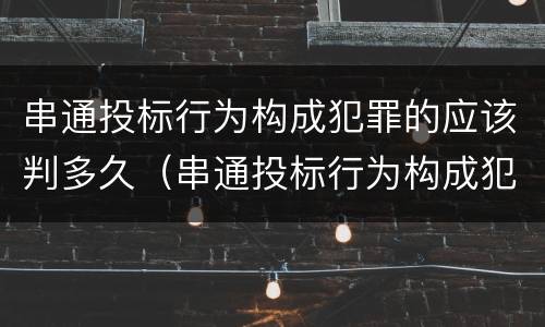 串通投标行为构成犯罪的应该判多久（串通投标行为构成犯罪的应该判多久刑期）