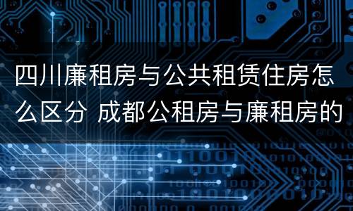 四川廉租房与公共租赁住房怎么区分 成都公租房与廉租房的区别