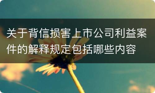 关于背信损害上市公司利益案件的解释规定包括哪些内容