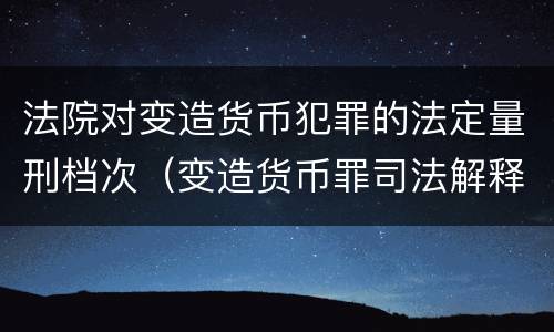 法院对变造货币犯罪的法定量刑档次（变造货币罪司法解释）