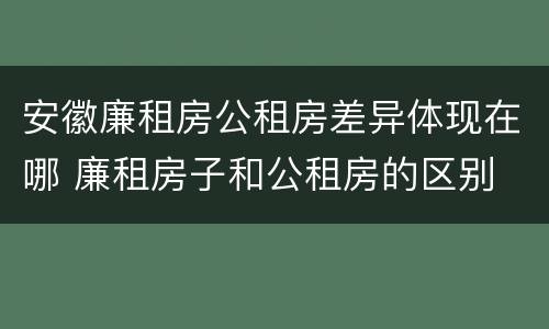 安徽廉租房公租房差异体现在哪 廉租房子和公租房的区别