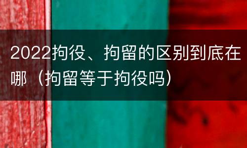 2022拘役、拘留的区别到底在哪（拘留等于拘役吗）