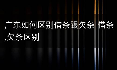 广东如何区别借条跟欠条 借条,欠条区别