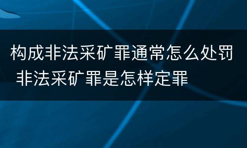 构成非法采矿罪通常怎么处罚 非法采矿罪是怎样定罪