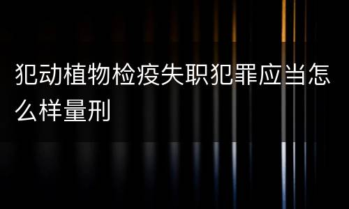 犯动植物检疫失职犯罪应当怎么样量刑