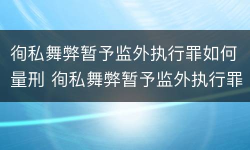 徇私舞弊暂予监外执行罪如何量刑 徇私舞弊暂予监外执行罪如何量刑