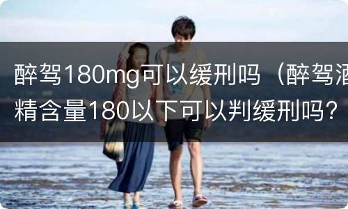 醉驾180mg可以缓刑吗（醉驾酒精含量180以下可以判缓刑吗?）