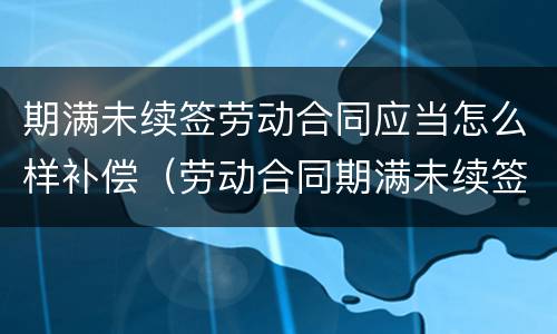 期满未续签劳动合同应当怎么样补偿（劳动合同期满未续签合同的法律后果）